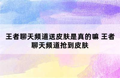 王者聊天频道送皮肤是真的嘛 王者聊天频道抢到皮肤